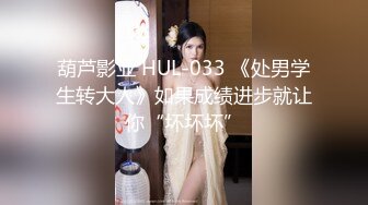 葫芦影业 HUL-033 《处男学生转大人》如果成绩进步就让你“坏坏坏”