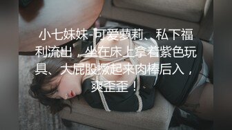 小七妹妹-可爱萝莉、私下福利流出，坐在床上拿着紫色玩具、大屁股撅起来肉棒后入，爽歪歪！