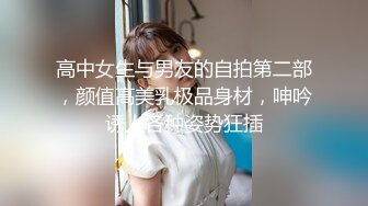 高中女生与男友的自拍第二部，颜值高美乳极品身材，呻吟诱人各种姿势狂插