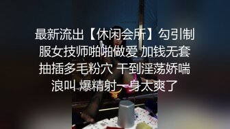 最新流出【休闲会所】勾引制服女技师啪啪做爱 加钱无套抽插多毛粉穴 干到淫荡娇喘浪叫 爆精射一身太爽了