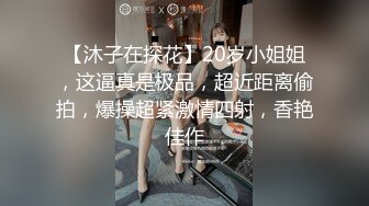 【沐子在探花】20岁小姐姐，这逼真是极品，超近距离偷拍，爆操超紧激情四射，香艳佳作