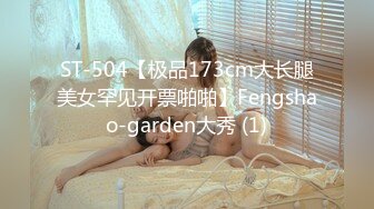 ST-504【极品173cm大长腿美女罕见开票啪啪】Fengshao-garden大秀 (1)