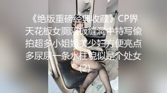 《绝版重磅经典收藏》CP界天花板女厕隔板缝洞中特写偸拍超多小姐姐美少妇方便亮点多尿尿一条水柱貌似是个处女 (2)