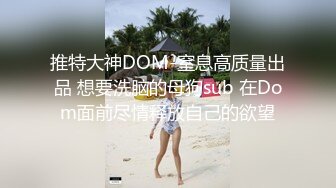 推特大神DOM-窒息高质量出品 想要洗脑的母狗sub 在Dom面前尽情释放自己的欲望