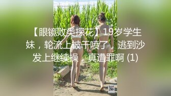 【眼镜败类探花】19岁学生妹，轮流上被干喷了，逃到沙发上继续操，真遭罪啊 (1)