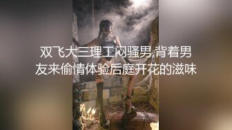 双飞大三理工闷骚男,背着男友来偷情体验后庭开花的滋味