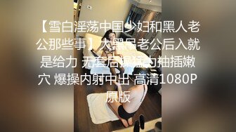 【雪白淫荡中国少妇和黑人老公那些事】大黑吊老公后入就是给力 无套后操猛力抽插嫩穴 爆操内射中出 高清1080P原版