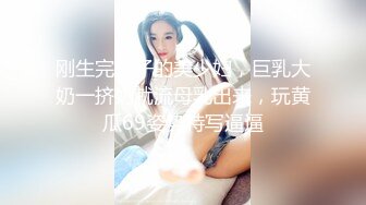 刚生完孩子的美少妇，巨乳大奶一挤奶就流母乳出来，玩黄瓜69姿势特写逼逼