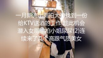 一月新流出厕拍大神找到一份给KTV送酒的工作 趁此机会潜入女厕偷拍小姐尿尿(2)连续来了几个高跟气质美女