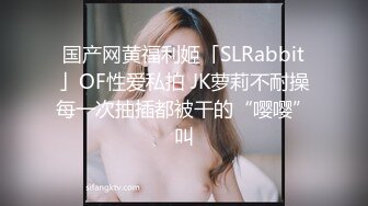 国产网黄福利姬「SLRabbit」OF性爱私拍 JK萝莉不耐操每一次抽插都被干的“嘤嘤”叫