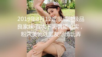 2019年8月12超级清纯极品良家妹 首次下海黄播纪实，粉穴美乳让男友尽情玩弄