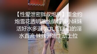 【性爱泄密胖叔炮房】重金约炮雪花透明蕾丝情趣装小妹妹 活好水多逼 六九互口 口的淫水直流 妹妹开始主动上位