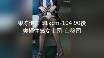 果冻传媒 91kcm-104 90後爽操性感女上司-白葵司