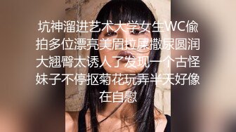 坑神溜进艺术大学女生WC偸拍多位漂亮美眉拉屎撒尿圆润大翘臀太诱人了发现一个古怪妹子不停抠菊花玩弄半天好像在自慰