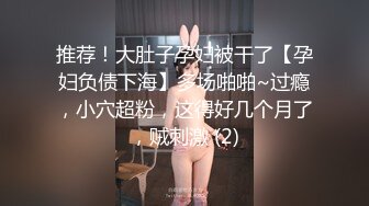 推荐！大肚子孕妇被干了【孕妇负债下海】多场啪啪~过瘾，小穴超粉，这得好几个月了，贼刺激 (2)