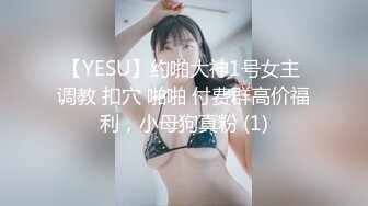 【YESU】约啪大神1号女主 调教 扣穴 啪啪 付费群高价福利，小母狗真粉 (1)