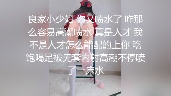 良家小少妇 你又喷水了 咋那么容易高潮喷水 真是人才 我不是人才怎么能配的上你 吃饱喝足被无套内射高潮不停喷了一床水