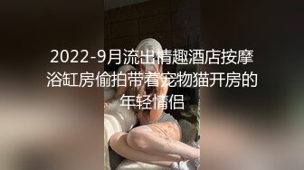 2022-9月流出情趣酒店按摩浴缸房偷拍带着宠物猫开房的年轻情侣