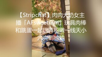 【Stripchat】肉肉大奶女主播「AFsweetmm」玩具肉棒和跳蛋一起玩弄粉嫩一线天小穴爽到抽抽