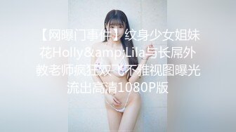 【网曝门事件】纹身少女姐妹花Holly&amp;Lila与长屌外教老师疯狂双飞不雅视图曝光流出高清1080P版