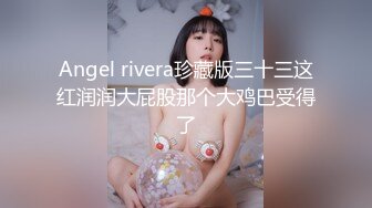 Angel rivera珍藏版三十三这红润润大屁股那个大鸡巴受得了