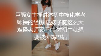 巨骚女主播讲述初中被化学老师操的经历 这婊子胸这么大难怪老师忍不住 才初中就想要被大鸡巴插