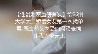 【性爱泄密重磅首发】给郑州大学大二娇羞女友第一次找单男 既害羞又享受的闷骚表情让我兴奋无比