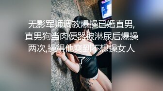 无影军师调教爆操已婚直男,直男狗当肉便器被淋尿后爆操两次,操得他爽到不想操女人了