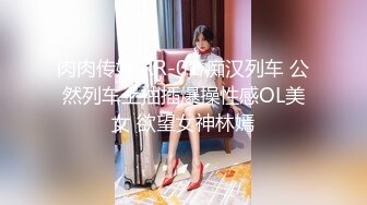 肉肉传媒 RR-01 痴汉列车 公然列车上抽插爆操性感OL美女 欲望女神林嫣