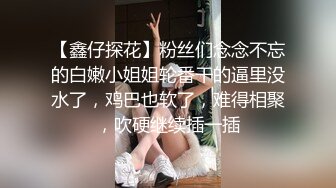 【鑫仔探花】粉丝们念念不忘的白嫩小姐姐轮番干的逼里没水了，鸡巴也软了，难得相聚，吹硬继续插一插