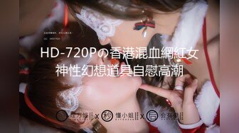 HD-720Pの香港混血網紅女神性幻想道具自慰高潮