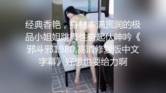 经典香艳，身材丰满圆润的极品小姐姐跳舞性奋起伏呻吟《邪斗邪1980.高清修复版中文字幕》好想也要给力啊