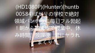 (HD1080P)(Hunter)(huntb00584)ばかりの学校で絶対領域パンチラに毎日フル勃起！朝から始まって授業中、休み時間、放課後…常にヤラれまくり！