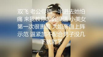 双飞 老公你插一半进去她怕痛 来我教你怎么操逼 小美女第一次很害羞 大姐亲自上阵示范 逼紧加不配合男子没几下就射了