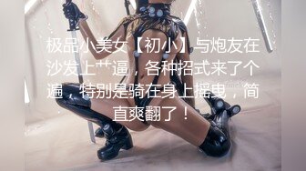 极品小美女【初小】与炮友在沙发上艹逼，各种招式来了个遍，特别是骑在身上摇曳，简直爽翻了！