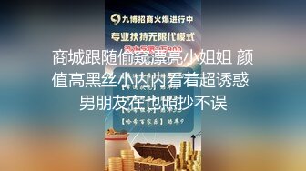 商城跟随偷窥漂亮小姐姐 颜值高黑丝小内内看着超诱惑 男朋友在也照抄不误