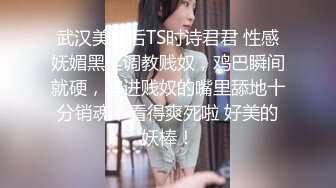 武汉美妖后TS时诗君君 性感妩媚黑丝调教贱奴，鸡巴瞬间就硬，塞进贱奴的嘴里舔地十分销魂，看得爽死啦 好美的妖棒！