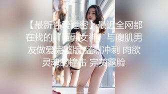 【最新性爱泄密】最近全网都在找的『巨乳女神』与腹肌男友做爱完整版 猛烈冲刺 肉欲灵魂的撞击 完美露脸