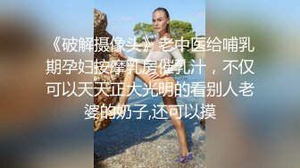 《破解摄像头》老中医给哺乳期孕妇按摩乳房催乳汁，不仅可以天天正大光明的看别人老婆的奶子,还可以摸