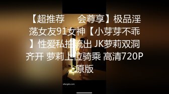 【超推荐❤️会尊享】极品淫荡女友91女神【小芽芽不乖】性爱私拍流出 JK萝莉双洞齐开 萝莉上位骑乘 高清720P原版