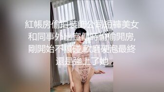 紅帳房偷拍裝飾公司短褲美女和同事外出宣傳時偷偷開房,剛開始不讓碰,軟磨硬泡最終還是強上了她