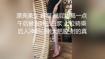 漂亮美女 啊啊 屁屁抬高一点 午后被指奸出白浆 上位骑乘 后入冲刺白嫩大肥股 射的真远