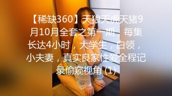 【稀缺360】天狼天虎天猪9月10月全套之第一期，每集长达4小时，大学生，白领，小夫妻，真实良家性爱全程记录偷窥视角 (1)