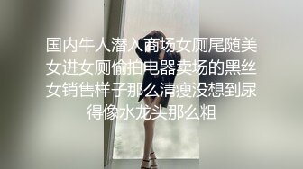 国内牛人潜入商场女厕尾随美女进女厕偷拍电器卖场的黑丝女销售样子那么清瘦没想到尿得像水龙头那么粗