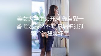 美女大学生去开房 先自慰一番 淫水竟然不断 最后被狂插整个过程爽坏了.