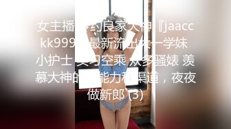 女主播 专约良家大神『jaacckk999』最新流出大一学妹 小护士 实习空乘 众多骚婊 羡慕大神的钞能力和渠道，夜夜做新郎 (3)