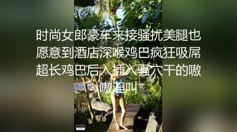 时尚女郎豪车来接骚扰美腿也愿意到酒店深喉鸡巴疯狂吸屌超长鸡巴后入插入骚穴干的嗷嗷淫叫