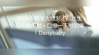 SWAG 精液大喷发！粉丝生日无套内射＋口爆一下射到爆！Daisybaby