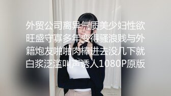 外贸公司离异气质美少妇性欲旺盛守寡多年变得骚浪贱与外籍炮友啪啪肉棒进去没几下就白浆泛滥叫声诱人1080P原版