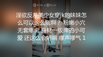 淫欲反差美少女穿jk的妹妹怎么可以这么烧啊？ 粉嫩小穴无套爆肏 身材一级棒的小可爱 还这么会娇喘 嗲声嗲气 1